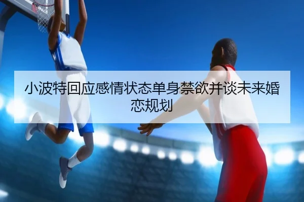 小波特回应感情状态单身禁欲并谈未来婚恋规划